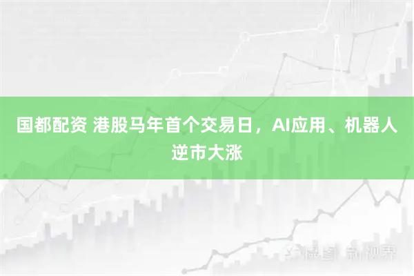 国都配资 港股马年首个交易日,AI应用、机器人逆市大涨