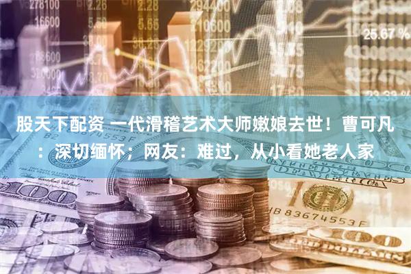股天下配资 一代滑稽艺术大师嫩娘去世！曹可凡：深切缅怀；网友：难过，从小看她老人家