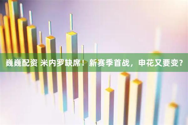 巍巍配资 米内罗缺席！新赛季首战，申花又要变？