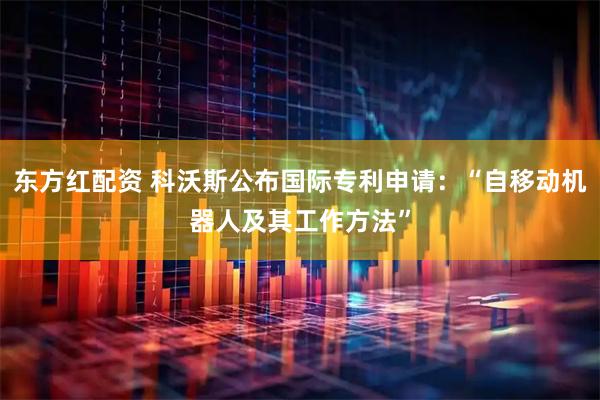 东方红配资 科沃斯公布国际专利申请：“自移动机器人及其工作方法”