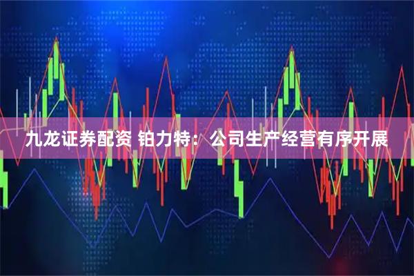 九龙证券配资 铂力特：公司生产经营有序开展