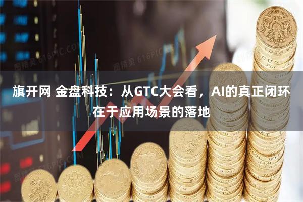 旗开网 金盘科技：从GTC大会看，AI的真正闭环在于应用场景的落地