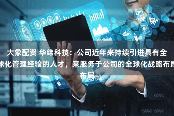 大象配资 华纬科技:公司近年来持续引进具有全球化管理经验的人才,来服务于公司的全球化战略布局