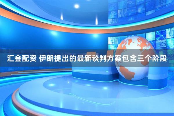 汇金配资 伊朗提出的最新谈判方案包含三个阶段