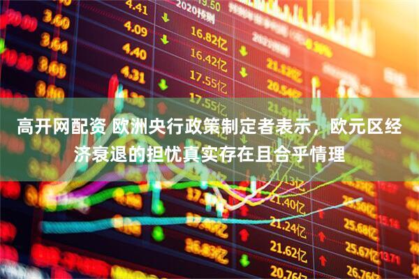 高开网配资 欧洲央行政策制定者表示，欧元区经济衰退的担忧真实存在且合乎情理
